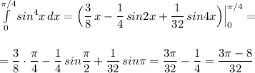 \int \limits _0^{\pi /4}sin^4x\, dx=\Big(\dfrac{3}{8}\, x-\dfrac{1}{4}\, sin2x+\dfrac{1}{32}\, sin4x\Big)\Big|_0^{\pi /4}=\\\\\\=\dfrac{3}{8}\cdot \dfrac{\pi}{4}-\dfrac{1}{4}\, sin\dfrac{\pi}{2}+\dfrac{1}{32}\, sin\pi =\dfrac{3\pi }{32}-\dfrac{1}{4}=\dfrac{3\pi -8}{32}