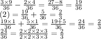 \frac{3 \times 9}{36} - \frac{2 \times 4}{36} = \frac{27 - 8}{36} = \frac{19}{36} \\ (2) = \frac{19}{36} + \frac{5}{36} = \frac{2}{3} \\ \frac{19 \times 1}{36} + \frac{5 \times 1}{36} = \frac{19 + 5}{36} = \frac{24}{36} = \frac{2}{3} \\ \frac{24}{36} = \frac{2 \times 2 \times 2 \times 3}{2 \times 2 \times 3 \times 3} = \frac{2}{3}