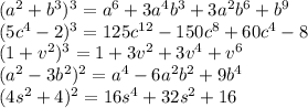 (a^2+b^3)^3=a^6+3a^4b^3+3a^2b^6+b^9\\(5c^4-2)^3=125c^{12}-150c^8+60c^4-8\\(1+v^2)^3=1+3v^2+3v^4+v^6\\(a^2-3b^2)^2=a^4-6a^2b^2+9b^4\\(4s^2+4)^2=16s^4+32s^2+16