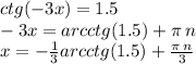 ctg( - 3x) = 1.5 \\ - 3x = arcctg(1.5) + \pi \: n \\ x = - \frac{1}{3} arcctg(1.5) + \frac{\pi \: n}{3}