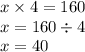 x \times 4 = 160 \\ x = 160 \div 4 \\ x = 40