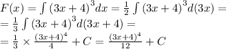 F(x) = \int\limits {(3x + 4)}^{3} dx = \frac{1}{2}\int\limits {(3x + 4)}^{3} d(3x) = \\ = \frac{1}{3} \int\limits {(3x + 4)}^{3} d(3x + 4) = \\ = \frac{1}{3} \times \frac{ {(3x + 4)}^{4} }{4} +C = \frac{ {(3x + 4)}^{4} }{12} + C