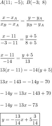 A(11;\ -5);\ B(-3;\ 8)\\\\\\\dfrac{x-x_A}{x_B-x_A} = \dfrac{y-y_A}{y_B-y_A}\\\\\\\dfrac{x - 11}{-3 - 11} = \dfrac{y + 5}{8+5}\\\\\\\dfrac{x-11}{-14} = \dfrac{y+5}{13}\\\\13(x-11) = -14(y+5)\\\\13x - 143 = -14y - 70\\\\-14y = 13x - 143 + 70\\\\-14y = 13x - 73\\\\\boxed{y = -\dfrac{13}{14}x + 5\dfrac{3}{14}}