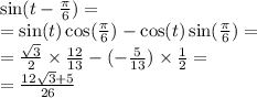 \sin(t - \frac{\pi}{6} ) = \\ = \sin(t) \cos( \frac{\pi}{6} ) - \cos(t) \sin( \frac{\pi}{6} ) = \\ = \frac{ \sqrt{3} }{2} \times \frac{12}{13} - ( - \frac{5}{13} ) \times \frac{1}{2} = \\ = \frac{12 \sqrt{3} + 5}{26}