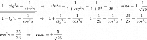 \boxed{1+ctg^2a=\dfrac{1}{sin^2a}}\ \ \Rightarrow \ \ \ sin^2a=\dfrac{1}{1+ctg^2a}=\dfrac{1}{1+5^2}=\dfrac{1}{26}\ \ ,\ \ sina=\pm \dfrac{1}{\sqrt{26}}\\\\\boxed{1+tg^2a=\dfrac{1}{cos^2a}}\ \ \ \Rightarrow \ \ \ 1+\dfrac{1}{ctg^2a}=\dfrac{1}{cos^2a}\ \ ,\ \ 1+\dfrac{1}{25}=\dfrac{1}{cos^2a}\ \ ,\ \ \dfrac{26}{25}=\dfrac{1}{cos^2a}\\\\\\cos^2a=\dfrac{25}{26}\ \ \ \Rightarrow \ \ \ cosa=\pm \dfrac{5}{\sqrt{26}}