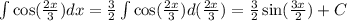 \int\limits \cos( \frac{2x}{3} ) dx = \frac{3}{2} \int\limits \cos( \frac{2x}{3} ) d( \frac{2x}{3} ) = \frac{3}{2} \sin( \frac{3x}{2} ) + C \\