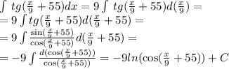 \int\limits \: tg( \frac{x}{9} + 55)dx = 9\int\limits \: tg( \frac{x}{9} + 55)d( \frac{x}{9}) = \\ = 9\int\limits tg( \frac{x}{9} + 55)d( \frac{x}{9} + 55) = \\ = 9\int\limits \frac{ \sin( \frac{x}{9} + 55) }{ \cos( \frac{x}{9} + 55) } d( \frac{x}{9} + 55) = \\ = - 9\int\limits \frac{d( \cos( \frac{x}{9} + 55)) }{ \cos( \frac{x}{9} + 55)) } = - 9 ln( \cos( \frac{x}{9} + 55 ) ) + C