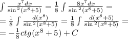 \int\limits\frac{ {x}^{7}dx }{ \sin {}^{2} ( {x}^{8} + 5 ) } = \frac{1}{8} \int\limits \frac{8 {x}^{7}dx }{ \sin {}^{2} ( {x}^{8} + 5) } = \\ = \frac{1}{8} \int\limits \frac{d( {x}^{8} )}{ \sin {}^{2} ( {x}^{8} + 5 ) } = \frac{1}{8} \int\limits \frac{d( {x}^{8} + 5) }{ \sin {}^{2} ( {x}^{8} + 5) } = \\ = - \frac{1}{8} ctg( {x}^{8} + 5) + C