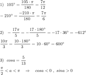 1)\ \ 105^\circ =\dfrac{105\cdot \pi }{180}=\dfrac{7\pi}{12}\\\\-210^\circ =\dfrac{-210\cdot \pi }{180}=\dfrac{7\pi }{6}\\\\\\2)\ \ -\dfrac{17\pi}{5}=-\dfrac{17\cdot 180^\circ }{5}=-17\cdot 36^\circ=-612^\circ \\\\\dfrac{10\pi }{3}=\dfrac{10\cdot 180^\circ }{3}=10\cdot 60^\circ =600^\circ \\\\\\3)\ \ cosa=\dfrac{5}{13}\\\\\dfrac{\pi}{2}