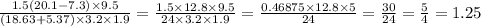 \\ \frac{1.5(20.1 - 7.3) \times 9.5}{(18.63 + 5.37) \times 3.2 \times 1.9} = \frac{1.5 \times 12.8 \times 9.5}{24 \times 3.2 \times 1.9} = \frac{0.46875 \times 12.8 \times 5}{24} = \frac{30}{24} = \frac{5}{4} = 1.25