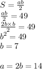 S = \frac{ab}{2} \\ \frac{ab}{2} = 49 \\ \frac{2b \times b}{2} = 49 \\ {b}^{2} = 49 \\ b = 7 \\ \\ a = 2b = 14