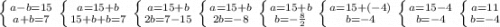 \left \{ {{a-b=15} \atop {a+b=7}} \right. \left \{ {{a=15+b} \atop {15+b+b=7}} \right. \left \{ {{a=15+b} \atop {2b=7-15}} \right. \left \{ {{a=15+b} \atop {2b=-8}} \right.\left \{ {{a=15+b} \atop {b=-\frac{8}{2}}} \right. \left \{ {{a=15+(-4)} \atop {b=-4}} \right.\left \{ {{a=15-4} \atop {b=-4}} \right.\right.\left \{ {{a=11} \atop {b=-4}} \right.