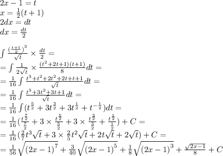 2x - 1 = t \\ x = \frac{1}{2} (t + 1) \\ 2dx = dt \\ dx = \frac{dt}{2} \\ \\ \int\limits \frac{ {( \frac{t + 1}{2} )}^{3} }{ \sqrt{t} } \times \frac{dt}{2} = \\ = \int\limits \frac{1}{2 \sqrt{t} } \times \frac{( {t}^{2} + 2t + 1)(t + 1)}{8} dt = \\ = \frac{1}{16} \int\limits \frac{ {t}^{3} + {t}^{2} + 2 {t}^{2} + 2t + t + 1}{ \sqrt{t} } dt = \\ = \frac{1}{16} \int\limits \frac{t {}^{3} + 3t {}^{2} + 3 t + 1}{ \sqrt{t} } dt = \\ = \frac{1}{16} \int\limits( {t}^{ \frac{5}{2} } + 3 {t}^{ \frac{3}{2} } + 3 {t}^{ \frac{1}{2} } + {t}^{ - \frac{1}{2} } )dt = \\ = \frac{1}{16} ( \frac{ {t}^{ \frac{7}{2} } }{ \frac{7}{2} } + 3 \times \frac{ {t}^{ \frac{5}{2} } }{ \frac{5}{2} } + 3 \times \frac{ {t}^{ \frac{3}{2} } }{ \frac{3}{2} } + \frac{ {t}^{ \frac{1}{2} } }{ \frac{1}{2} } ) + C= \\ = \frac{1}{16} ( \frac{2}{7} {t}^{3} \sqrt{t} + 3 \times \frac{2}{5} {t}^{2} \sqrt{t} + 2 t\sqrt{t} + 2 \sqrt{t} ) + C= \\ = \frac{1}{56} \sqrt{ {(2x - 1)}^{7} } + \frac{3}{40} \sqrt{ {(2x - 1)}^{5} } + \frac{1}{8} \sqrt{ {(2x - 1)}^{3} } + \frac{ \sqrt{2x - 1} }{8} + C