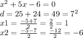 {x}^{2} + 5x - 6 = 0 \\ d = 25 + 24 = 49 = {7}^{2} \\ x1 = \frac{ - 5 + 7}{2} = \frac{2}{2} = 1 \\ x2 = \frac{ - 5 - 7}{2} = \frac{ - 12}{2} = - 6