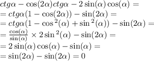 ctg \alpha - \cos(2 \alpha ) ctg \alpha - 2 \sin( \alpha ) \cos( \alpha ) = \\ = ctg \alpha (1 - \cos(2 \alpha )) - \sin( 2\alpha ) = \\ = ctg \alpha (1 - \cos {}^{2} ( \alpha ) + \sin {}^{2} ( \alpha ) ) - \sin( 2\alpha ) = \\ = \frac{ \cos( \alpha ) }{ \sin( \alpha ) } \times 2 \sin {}^{2} ( \alpha ) - \sin(2 \alpha ) = \\ = 2 \sin( \alpha ) \cos( \alpha ) - \sin( \alpha ) = \\ = \sin( 2\alpha ) - \sin( 2\alpha ) = 0