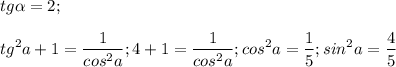 \displaystyle tg\alpha =2; \\\\tg^2a+1=\frac{1}{cos^2a}; 4+1=\frac{1}{cos^2a}; cos^2a=\frac{1}{5}; sin^2a=\frac{4}{5}