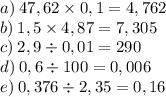 a) \: 47,62 \times 0,1 = 4,762 \\ b) \: 1,5 \times 4,87 = 7,305 \\ c) \: 2,9 \div 0,01 = 290 \\ d) \: 0,6 \div 100 = 0,006 \\ e) \: 0,376 \div 2,35 = 0,16