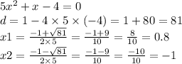 5 {x}^{2} + x - 4 = 0 \\ d = 1 - 4 \times 5 \times ( - 4) = 1 + 80 = 81 \\ x 1 = \frac{ - 1 + \sqrt{81} }{2 \times 5} = \frac{ - 1 + 9}{10} = \frac{8}{10} = 0.8 \\ x2 = \frac{ - 1 - \sqrt{81} }{2 \times 5} = \frac{ - 1 - 9}{10} = \frac{ - 10}{10} = - 1