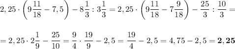 2,25\cdot\left(9\dfrac{11}{18} - 7,5\right) - 8\dfrac{1}{3} : 3\dfrac{1}{3} = 2,25\cdot\left(9\dfrac{11}{18} - 7\dfrac{9}{18}\right) - \dfrac{25}{3} :\dfrac{10}{3} =\\\\\\= 2,25\cdot 2\dfrac{1}{9} - \dfrac{25}{10} = \dfrac{9}{4}\cdot \dfrac{19}{9} - 2,5 = \dfrac{19}{4} - 2,5 = 4,75 - 2,5 = \bf{2,25}