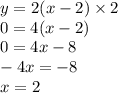 y = 2(x - 2) \times 2\\ 0 = 4(x - 2) \\ 0 = 4x - 8 \\ - 4x = - 8 \\ x = 2