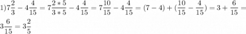 \displaystyle1)7\frac{2}{3}- 4\frac{4}{15}=7 \frac{2*5}{3*5}-4\frac{4}{15}=7\frac{10}{15}-4\frac{4}{15}=(7-4)+(\frac{10}{15}-\frac{4}{15})=3+\frac{6}{15}=\\ \\ 3\frac{6}{15}=3\frac{2}{5}