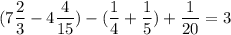 \displaystyle(7 \frac{2}{3} - 4 \frac{4}{15})-(\frac{1}{4}+\frac{1}{5})+\frac{1}{20} =3