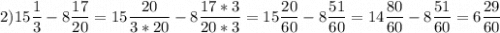 \displaystyle 2) 15\frac{1}{3}-8\frac{17}{20}=15\frac{20}{3*20}-8\frac{17*3}{20*3}=15\frac{20}{60} -8\frac{51}{60}=14\frac{80}{60}-8\frac{51}{60}=6\frac{29}{60}