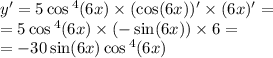 y '= 5 \cos {}^{4} (6x) \times (\cos(6x) )'\times (6 x) '= \\ = 5 \cos {}^{4} (6x) \times ( - \sin(6x)) \times 6 = \\ = - 30 \sin(6x) \cos {}^{4} (6x)