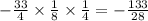 - \frac{33}{4} \times \frac{1}{8} \times \frac{1}{4} = - \frac{133}{28}