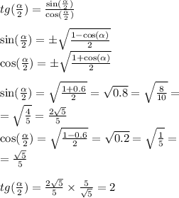 tg( \frac{ \alpha }{2} ) = \frac{ \sin( \frac{ \alpha }{2} ) }{ \cos( \frac{ \alpha }{2} ) } \\ \\ \sin( \frac{ \alpha }{2} ) = \pm \sqrt{ \frac{1 - \cos( \alpha ) }{2} } \\ \cos( \frac{ \alpha }{2} ) = \pm \sqrt{ \frac{1 + \cos( \alpha ) }{2} } \\ \\ \sin( \frac{ \alpha }{2} ) = \sqrt{ \frac{1 + 0.6}{2} } = \sqrt{0.8} = \sqrt{ \frac{8}{10} } = \\ = \sqrt{ \frac{4}{5} } = \frac{2 \sqrt{5} }{5} \\ \cos( \frac{ \alpha }{2} ) = \sqrt{ \frac{1 - 0.6}{2} } = \sqrt{0.2} = \sqrt{ \frac{1}{5} } = \\ = \frac{ \sqrt{5} }{5} \\ \\ tg( \frac{ \alpha }{2} ) = \frac{2 \sqrt{5} }{5} \times \frac{5 }{ \sqrt{5} } = 2