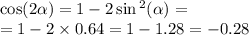 \cos( 2\alpha ) = 1 - 2 \sin {}^{2} ( \alpha ) = \\ = 1 - 2 \times 0.64 = 1 - 1.28 = - 0.28