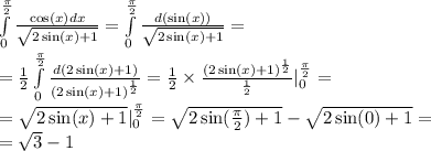 \int\limits^{ \frac{\pi}{2} } _ {0} \frac{ \cos(x) dx}{ \sqrt{2 \sin(x) + 1 } } = \int\limits^{ \frac{\pi}{2} } _ {0} \frac{d( \sin(x)) }{ \sqrt{2 \sin(x) + 1} } = \\ = \frac{1}{2} \int\limits^{ \frac{\pi}{2} } _ {0} \frac{d(2 \sin(x) + 1) }{ {(2 \sin(x) + 1) }^{ \frac{1}{2} } } = \frac{1}{2} \times \frac{ {(2 \sin(x) + 1) }^{ \frac{1}{2} } }{ \frac{1}{2} } | ^{ \frac{\pi}{2} } _ {0} = \\ = \sqrt{2 \sin(x) + 1} | ^{ \frac{\pi}{2} } _ {0} = \sqrt{2 \sin( \frac{\pi}{2} ) + 1 } - \sqrt{2 \sin(0) + 1 } = \\ = \sqrt{3} - 1