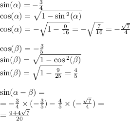 \sin( \alpha ) = - \frac{3}{4} \\ \cos( \alpha ) = \sqrt{1 - \sin {}^{2} ( \alpha ) } \\ \cos( \alpha ) = - \sqrt{1 - \frac{9}{16} } = - \sqrt{ \frac{7}{16} } = - \frac{ \sqrt{7} }{4} \\ \\ \cos( \beta ) = - \frac{3}{5} \\ \sin( \beta ) = \sqrt{1 - \cos {}^{2} ( \beta ) } \\ \sin( \beta ) = \sqrt{1 - \frac{9}{25} } = \frac{4}{5} \\ \\ \sin( \alpha - \beta ) = \\ = - \frac{3}{4} \times ( - \frac{3}{5} ) - \frac{4}{5} \times ( - \frac{ \sqrt{7} }{4} ) = \\ = \frac{ 9 + 4 \sqrt{7} }{20}