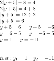 2 |y + 5| - 8 = 4 \\ 2|y + 5| = 4 + 8 \\ |y + 5| = 12 \div 2 \\ |y + 5 | = 6 \\ y + 5 = 6 \: \: \: \: \: \: \: y + 5 = - 6 \\ y = 6 - 5 \: \: \: \: \: \: \: y = - 6 - 5 \\ y = 1 \: \: \: \: \: \: \: y = - 11 \\ \\ \\ \Оtvet: y_{1} = 1 \: \: \: \: \: y_{2} = - 11