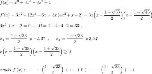 f(x)=x^3+3x^4-3x^2+1\\\\f'(x)=3x^2+12x^3-6x=3x\, (4x^2+x-2)=3x\Big (x-\dfrac{1-\sqrt{33}}{2}\Big)\Big(x-\dfrac{1+\sqrt{33}}{2}\Big)\\\\4x^2+x-2=0\ \ ,\ \ D=1+4\cdot 4\cdot 2=33\ ,\\\\x_1=\dfrac{1-\sqrt{33}}{2}\approx -2,37\ \ ,\ \ \ \ x_2=\dfrac{1+\sqrt{33}}{2}\approx 3,37\\\\\3x\Big (x-\dfrac{1-\sqrt{33}}{2}\Big)\Big(x-\dfrac{1+\sqrt{33}}{2}\Big)\geq 0\\\\\\znaki\ f'(x):\ \ ---\Big (\dfrac{1-\sqrt{33}}{2}\Big)+++(\ 0\ )---\Big(\dfrac{1+\sqrt{33}}{2}\Big)+++