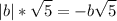 \displaystyle |b|*\sqrt{5}=-b\sqrt{5}