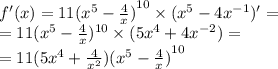 f'(x) = 11 {( {x}^{5} - \frac{4}{x} )}^{10} \times ( {x}^{5} - 4 {x}^{ - 1} ) '= \\ = 11( {x}^{5} - \frac{4}{x} ) {}^{10} \times ( 5{x}^{4} + 4 {x}^{ - 2} ) = \\ = 11( 5{x}^{4} + \frac{4}{ {x}^{2} } ) {( {x}^{5} - \frac{4}{x} ) }^{10}