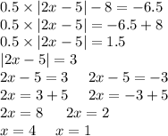 0.5 \times |2x - 5| - 8 = - 6.5 \\ 0.5 \times |2x - 5| = - 6.5 + 8 \\ 0.5 \times |2x - 5| = 1.5 \\ |2x - 5| = 3 \\ 2x - 5 = 3 \: \: \: \: \: \: 2x - 5 = - 3 \\ 2x = 3 + 5 \: \: \: \: \: \: 2x = - 3 +5 \\ 2x = 8 \: \: \: \: \: \: \: 2x = 2 \\ x = 4 \: \: \: \: \: \: x = 1