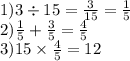 1)3 \div 15 = \frac{3}{15} = \frac{1}{5}\\2) \frac{1}{5} + \frac{3}{5} = \frac{4}{5}\\3)15 \times \frac{4}{5} = 12