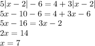 5 |x - 2| - 6 = 4 + 3 |x - 2| \\ 5x - 10 - 6 = 4 + 3x - 6 \\ 5x - 16 = 3x - 2 \\ 2x = 14 \\ x = 7