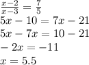 \frac{x - 2}{x - 3} = \frac{7}{5 } \\ 5x - 10 = 7x - 21 \\ 5x - 7x = 10 - 21 \\ - 2x = - 11 \\ x = 5.5