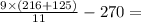 \frac{9 \times (216 + 125)}{11} - 270 =