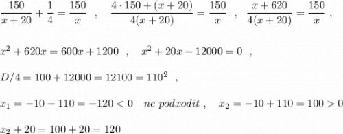 \dfrac{150}{x+20}+\dfrac{1}{4}=\dfrac{150}{x}\ \ ,\ \ \ \dfrac{4\cdot 150+(x+20)}{4(x+20)}=\dfrac{150}{x}\ \ ,\ \ \dfrac{x+620}{4(x+20)}=\dfrac{150}{x}\ ,\\\\\\x^2+620x=600x+1200\ \ ,\ \ \ x^2+20x-12000=0\ \ ,\\\\D/4=100+12000=12100=110^2\ \ ,\\\\x_1=-10-110=-1200\\\\x_2+20=100+20=120