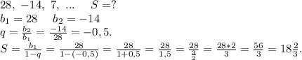 28,\ -14,\ 7,\ ...\ \ \ \ S=?\\b_1=28\ \ \ \ b_2=-14\\q=\frac{b_2}{b_1} =\frac{-14}{28}=-0,5 .\\S=\frac{b_1}{1-q}=\frac{28}{1-(-0,5)}=\frac{28}{1+0,5}=\frac{28}{1,5} =\frac{28}{\frac{3}{2} } =\frac{28*2}{3} =\frac{56}{3}=18\frac{2}{3}.