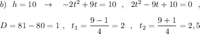 b)\ \ h=10\ \ \to \ \ \ -2t^2+9t=10\ \ ,\ \ 2t^2-9t+10=0\ \ ,\\\\D=81-80=1\ ,\ \ t_1=\dfrac{9-1}{4}=2\ \ ,\ \ t_2=\dfrac{9+1}{4}=2,5