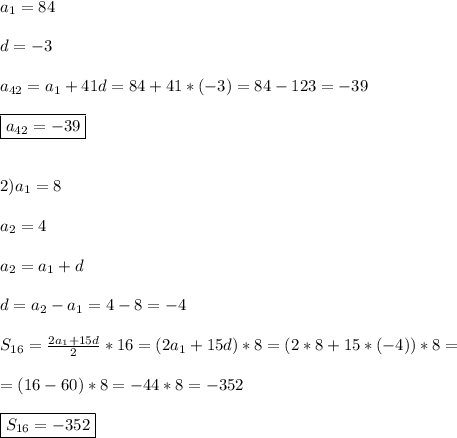 a_{1} =84\\\\d=-3\\\\a_{42} =a_{1}+41d=84+41*(-3)=84-123=-39\\\\\boxed{a_{42}=-39}\\\\\\2)a_{1}=8\\\\a_{2}=4\\\\a_{2}=a_{1}+d\\\\d=a_{2}-a_{1}=4-8=-4\\\\S_{16}=\frac{2a_{1}+15d }{2}*16=(2a_{1}+15d)*8=(2*8+15*(-4))*8=\\\\=(16-60)*8=-44*8=-352\\\\\boxed{S_{16} =-352}