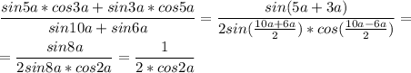 \displaystyle \frac{sin5a*cos3a+sin3a*cos5a}{sin10a+sin6a}=\frac{sin(5a+3a)}{2sin(\frac{10a+6a}{2})*cos(\frac{10a-6a}{2})}=\\\\=\frac{sin8a}{2sin8a*cos2a}=\frac{1}{2*cos2a}