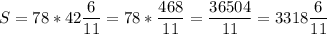 \displaystyle S=78*42\frac{6}{11} = 78*\frac{468}{11} = \frac{36504}{11} =3318\frac{6}{11}