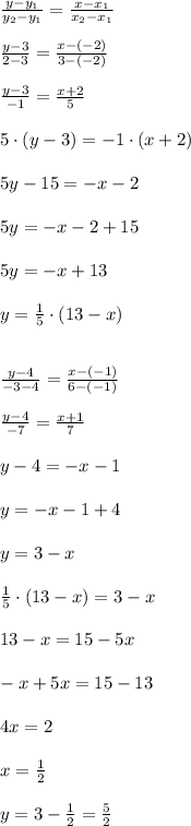 \frac{y-y_1}{y_2-y_1}=\frac{x-x_1}{x_2-x_1} \\ \\ \frac{y-3}{2-3} =\frac{x-(-2)}{3-(-2)} \\ \\ \frac{y-3}{-1}=\frac{x+2}{5} \\ \\ 5\cdot (y-3)=-1\cdot (x+2) \\ \\ 5y-15 =-x-2\\\\5y =-x-2+15 \\ \\ 5y=-x+13 \\ \\ y=\frac{1}{5}\cdot (13-x) \\ \\ \\ \frac{y-4}{-3-4}=\frac{x-(-1)}{6-(-1)} \\ \\ \frac{y-4}{-7}=\frac{x+1}{7} \\ \\ y-4=-x-1 \\ \\ y=-x-1+4 \\ \\ y=3-x \\ \\ \frac{1}{5}\cdot (13-x) =3-x \\ \\ 13-x=15-5x \\ \\ -x+5x=15-13 \\ \\ 4x=2\\ \\ x=\frac{1}{2} \\ \\ y=3-\frac{1}{2}=\frac{5}{2}