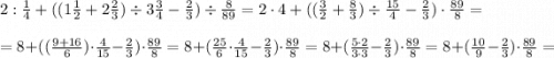 2:\frac{1}{4}+((1 \frac{1}{2}+2\frac{2}{3}) \div3 \frac{3}{4}-\frac{2}{3})\div\frac{8}{89}=2\cdot 4+((\frac{3}{2}+\frac{8}{3})\div \frac{15}{4}-\frac{2}{3})\cdot \frac{89}{8}= \\ \\ =8+ ((\frac{9+16}{6})\cdot \frac{4}{15}-\frac{2}{3})\cdot \frac{89}{8} = 8+(\frac{25}{6}\cdot \frac{4}{15}-\frac{2}{3})\cdot \frac{89}{8} = 8+(\frac{5\cdot 2}{3\cdot 3}-\frac{2}{3})\cdot \frac{89}{8}=8+(\frac{10}{9}-\frac{2}{3})\cdot \frac{89}{8}=